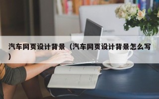 大庆汽车网页设计背景（汽车网页设计背景怎么写）