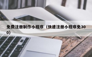 大庆免费注册制作小程序（快速注册小程序免300）