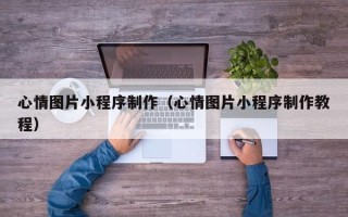 大庆心情图片小程序制作（心情图片小程序制作教程）