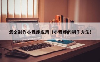 大庆怎么制作小程序应用（小程序的制作方法）