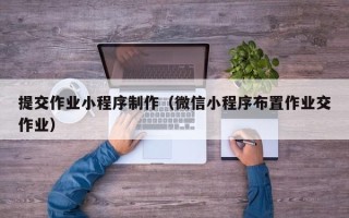 大庆提交作业小程序制作（微信小程序布置作业交作业）