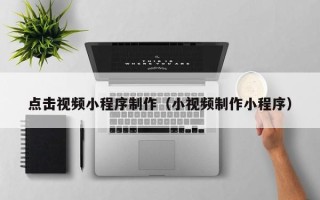 大庆点击视频小程序制作（小视频制作小程序）