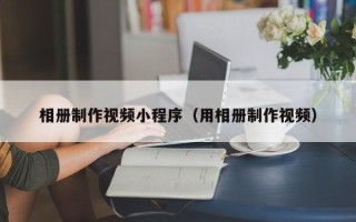 大庆相册制作视频小程序（用相册制作视频）