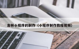 大庆吉林小程序的制作（小程序制作教程视频）