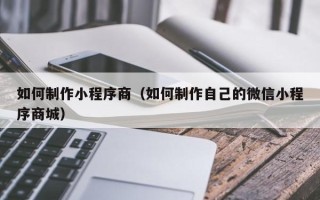 大庆如何制作小程序商（如何制作自己的微信小程序商城）