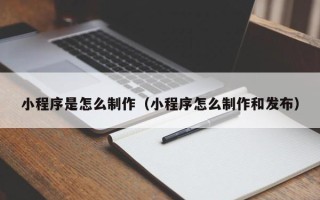 大庆小程序是怎么制作（小程序怎么制作和发布）