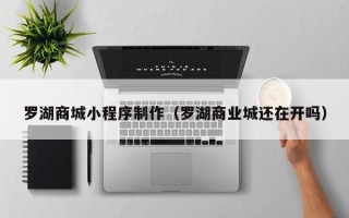 大庆罗湖商城小程序制作（罗湖商业城还在开吗）