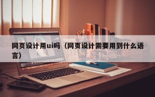 大庆网页设计用ui吗（网页设计需要用到什么语言）