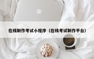 大庆在线制作考试小程序（在线考试制作平台）